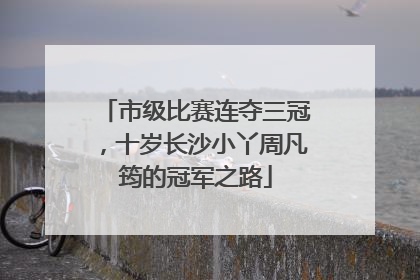 市级比赛连夺三冠，十岁长沙小丫周凡筠的冠军之路