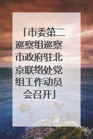 市委第二巡察组巡察市政府驻北京联络处党组工作动员会召开