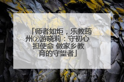 师者如炬，乐教筠州②游晓莉：守初心 担使命 做家乡教育的守望者