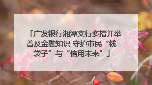 广发银行湘潭支行多措并举普及金融知识 守护市民“钱袋子”与“信用未来”