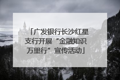 广发银行长沙红星支行开展“金融知识万里行”宣传活动