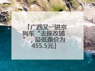 广西又一进京列车“去座改铺”，最低票价为455.5元