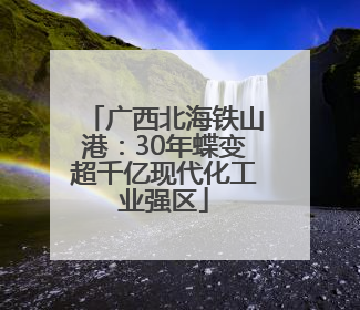 广西北海铁山港：30年蝶变超千亿现代化工业强区