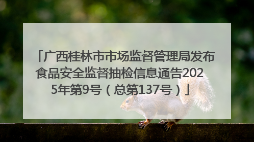 广西桂林市市场监督管理局发布食品安全监督抽检信息通告2025年第9号（总第137号）