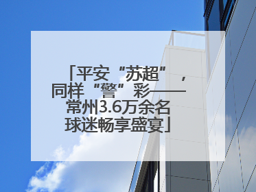 平安“苏超”，同样“警”彩——常州3.6万余名球迷畅享盛宴