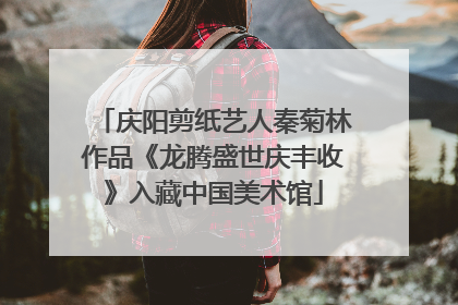 庆阳剪纸艺人秦菊林作品《龙腾盛世庆丰收》入藏中国美术馆