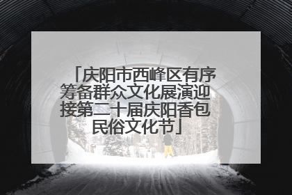 庆阳市西峰区有序筹备群众文化展演迎接第二十届庆阳香包民俗文化节