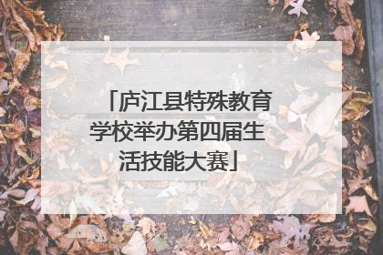 庐江县特殊教育学校举办第四届生活技能大赛