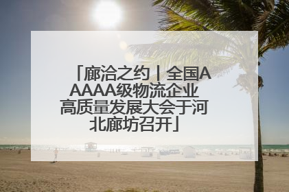 廊洽之约丨全国AAAAA级物流企业高质量发展大会于河北廊坊召开