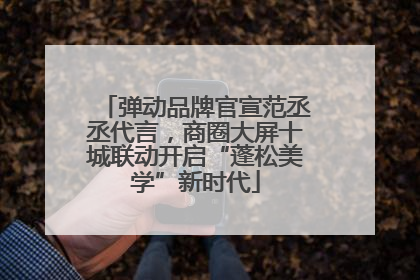 弹动品牌官宣范丞丞代言，商圈大屏十城联动开启“蓬松美学”新时代