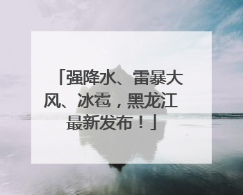 强降水、雷暴大风、冰雹，黑龙江最新发布！