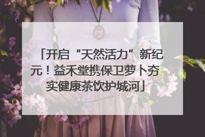 开启“天然活力”新纪元！益禾堂携保卫萝卜夯实健康茶饮护城河