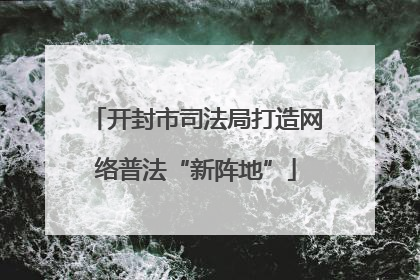 开封市司法局打造网络普法“新阵地”