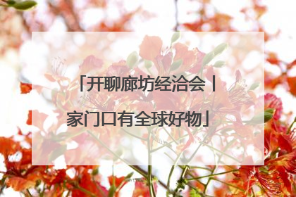 开聊廊坊经洽会丨家门口有全球好物