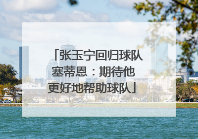 张玉宁回归球队 塞蒂恩：期待他更好地帮助球队