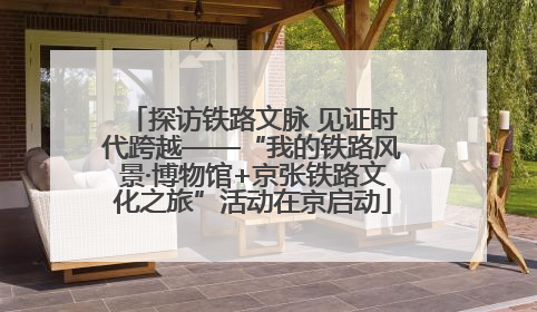探访铁路文脉 见证时代跨越——“我的铁路风景·博物馆+京张铁路文化之旅”活动在京启动