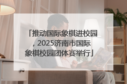 推动国际象棋进校园，2025济南市国际象棋校园团体赛举行