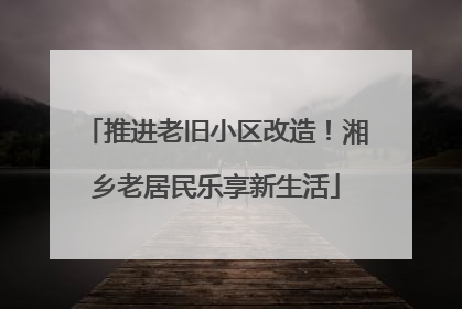 推进老旧小区改造！湘乡老居民乐享新生活