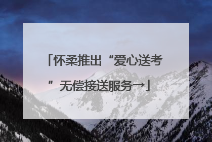 怀柔推出“爱心送考”无偿接送服务→