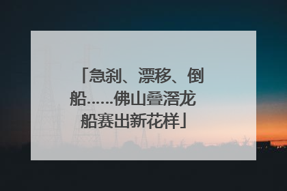 急刹、漂移、倒船……佛山叠滘龙船赛出新花样