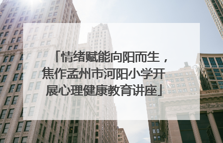 情绪赋能向阳而生，焦作孟州市河阳小学开展心理健康教育讲座