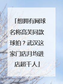 想拥有网球名将高芙同款球拍？武汉这家门店月均进店超千人