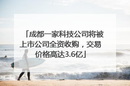 成都一家科技公司将被上市公司全资收购，交易价格高达3.6亿