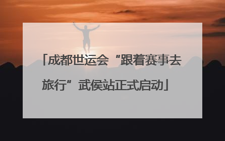 成都世运会“跟着赛事去旅行”武侯站正式启动