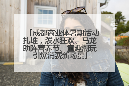 成都商业体暑期活动扎堆，泼水狂欢、马龙助阵营养节、童趣潮玩引爆消费新场景