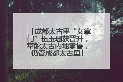 成都太古里“女掌门”伍玉珊获晋升，掌舵太古内地零售，仍管成都太古里