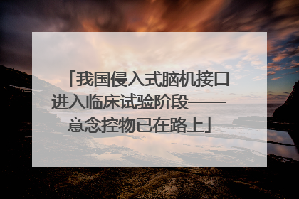 我国侵入式脑机接口进入临床试验阶段——意念控物已在路上