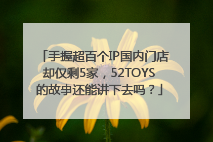 手握超百个IP国内门店却仅剩5家，52TOYS的故事还能讲下去吗？