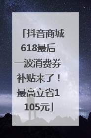 抖音商城618最后一波消费券补贴来了！最高立省1105元