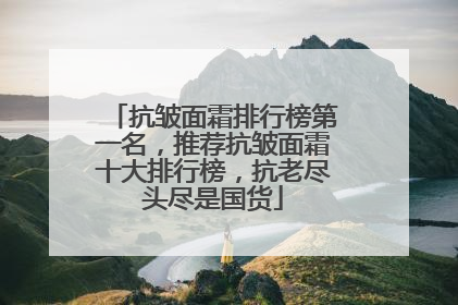 抗皱面霜排行榜第一名，推荐抗皱面霜十大排行榜，抗老尽头尽是国货