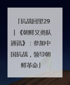 抗战回望29︱《朝鲜义勇队通讯》：参加中国抗战，领导朝鲜革命