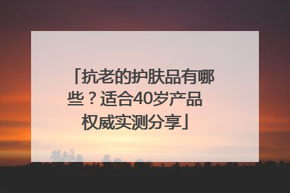抗老的护肤品有哪些？适合40岁产品权威实测分享