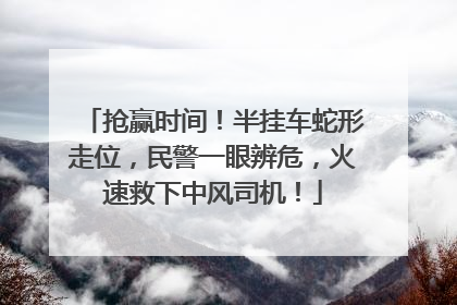 抢赢时间！半挂车蛇形走位，民警一眼辨危，火速救下中风司机！