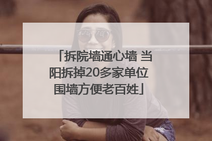 拆院墙通心墙 当阳拆掉20多家单位围墙方便老百姓