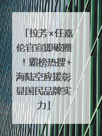 拉芳×任嘉伦官宣即破圈！霸榜热搜+海陆空应援彰显国民品牌实力