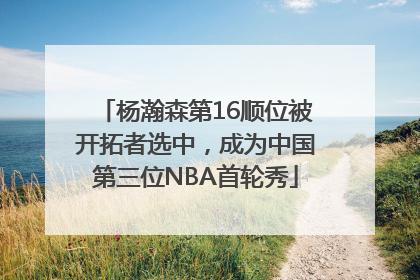杨瀚森第16顺位被开拓者选中，成为中国第三位NBA首轮秀