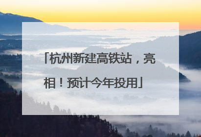 杭州新建高铁站，亮相！预计今年投用