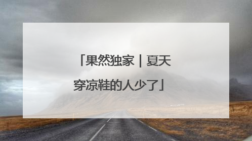 果然独家｜夏天穿凉鞋的人少了