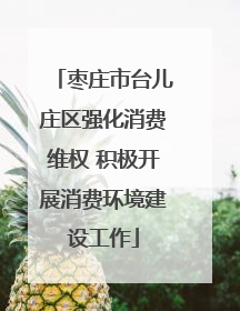 枣庄市台儿庄区强化消费维权 积极开展消费环境建设工作