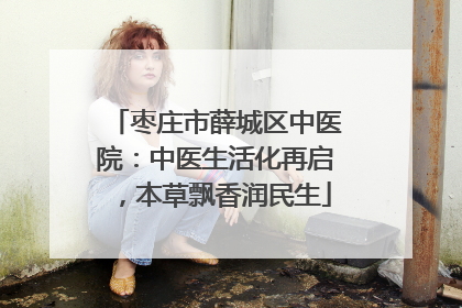 枣庄市薛城区中医院：中医生活化再启，本草飘香润民生