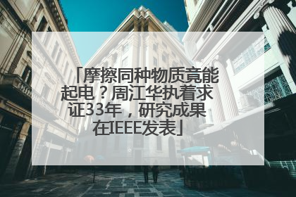 摩擦同种物质竟能起电？周江华执着求证33年，研究成果在IEEE发表