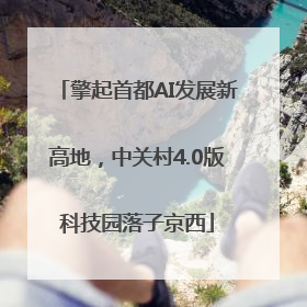 擎起首都AI发展新高地，中关村4.0版科技园落子京西