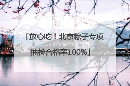 放心吃！北京粽子专项抽检合格率100%