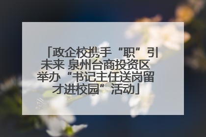 政企校携手“职”引未来 泉州台商投资区举办“书记主任送岗留才进校园”活动