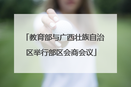 教育部与广西壮族自治区举行部区会商会议