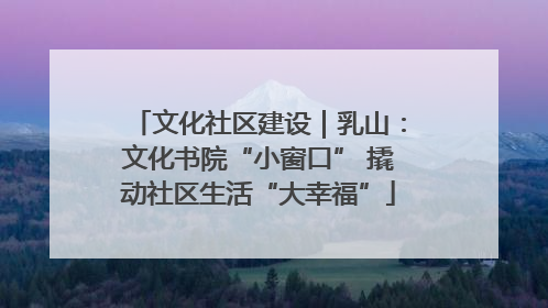 文化社区建设｜乳山：文化书院“小窗口” 撬动社区生活“大幸福”